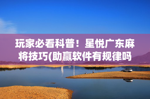 玩家必看科普！星悦广东麻将技巧(助赢软件有规律吗)