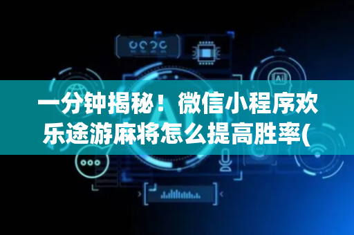 一分钟揭秘！微信小程序欢乐途游麻将怎么提高胜率(能控制输赢吗)