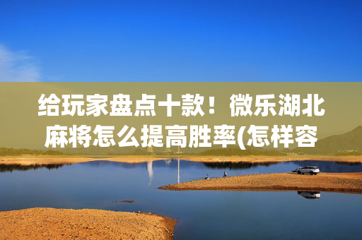 给玩家盘点十款！微乐湖北麻将怎么提高胜率(怎样容易赢)