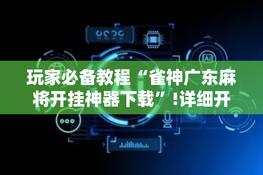 玩家必备教程“雀神广东麻将开挂神器下载”!详细开挂教程-抖音