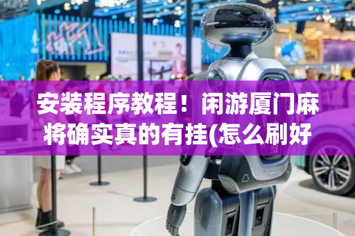 安装程序教程！闲游厦门麻将确实真的有挂(怎么刷好牌)