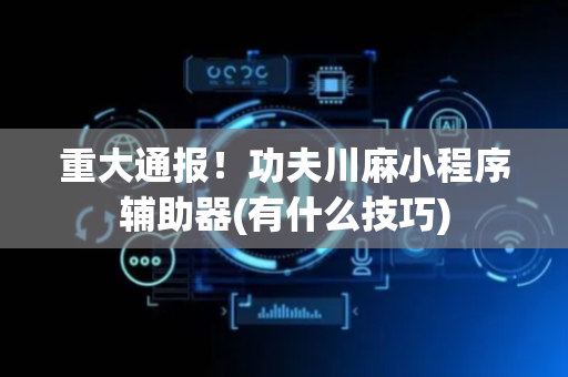 重大通报！功夫川麻小程序辅助器(有什么技巧)