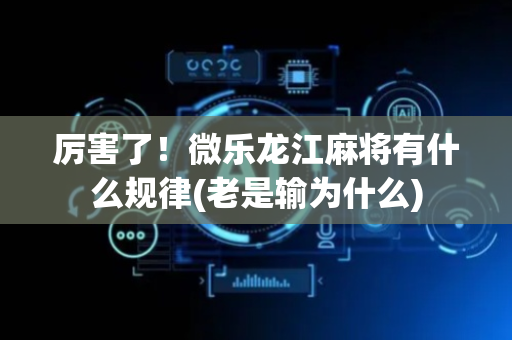厉害了！微乐龙江麻将有什么规律(老是输为什么)