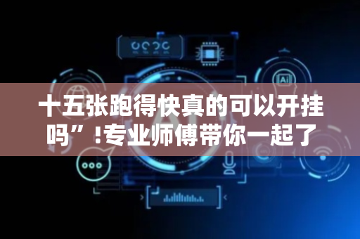 十五张跑得快真的可以开挂吗”!专业师傅带你一起了解（详细教程）-抖音