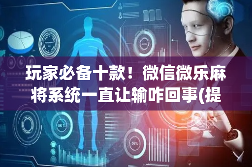 玩家必备十款！微信微乐麻将系统一直让输咋回事(提高胜率办法)