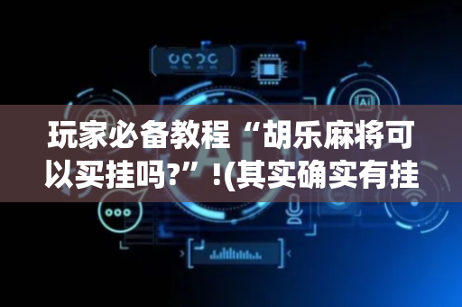 玩家必备教程“胡乐麻将可以买挂吗?”!(其实确实有挂)-抖音