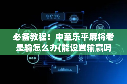 必备教程！中至乐平麻将老是输怎么办(能设置输赢吗)