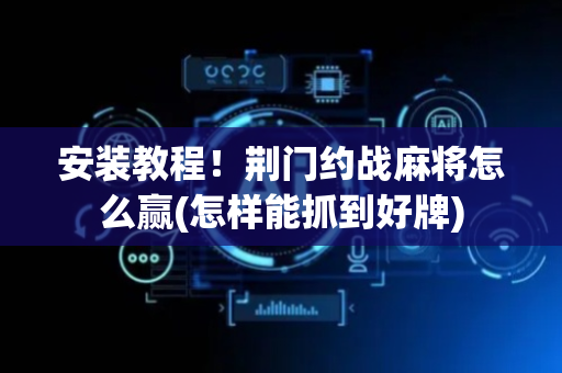 安装教程！荆门约战麻将怎么赢(怎样能抓到好牌)