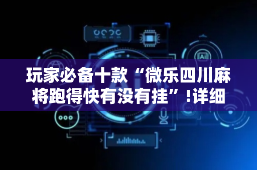 玩家必备十款“微乐四川麻将跑得快有没有挂”!详细开挂教程-抖音