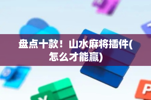 盘点十款！山水麻将插件(怎么才能赢)