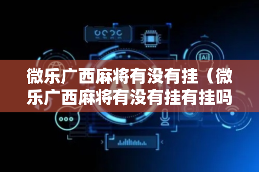 微乐广西麻将有没有挂（微乐广西麻将有没有挂有挂吗）