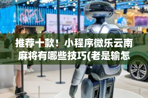 推荐十款！小程序微乐云南麻将有哪些技巧(老是输怎么回事)