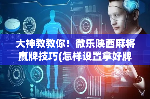 大神教教你！微乐陕西麻将赢牌技巧(怎样设置拿好牌)
