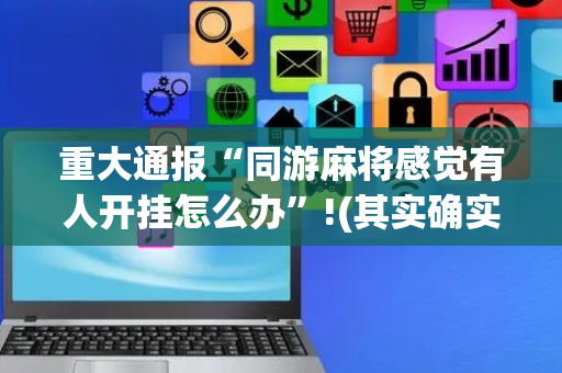 重大通报“同游麻将感觉有人开挂怎么办”!(其实确实有挂)-抖音