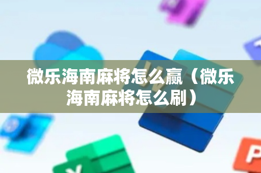 微乐海南麻将怎么赢（微乐海南麻将怎么刷）