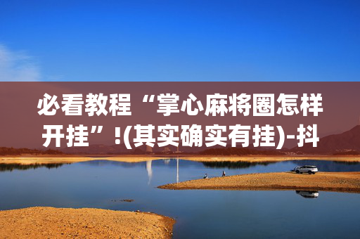 必看教程“掌心麻将圈怎样开挂”!(其实确实有挂)-抖音