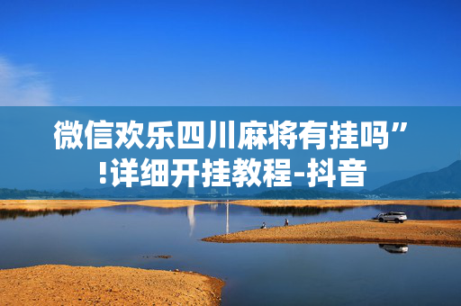 微信欢乐四川麻将有挂吗”!详细开挂教程-抖音