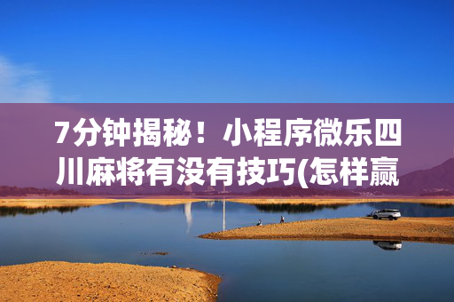 7分钟揭秘！小程序微乐四川麻将有没有技巧(怎样赢的几率大)