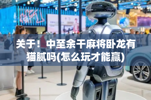 关于！中至余干麻将卧龙有猫腻吗(怎么玩才能赢)
