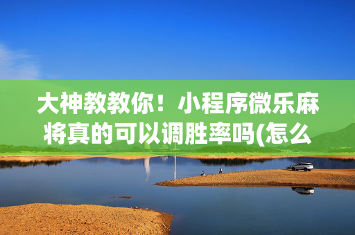 大神教教你！小程序微乐麻将真的可以调胜率吗(怎么调整胜率)