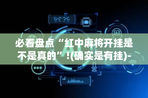必看盘点“红中麻将开挂是不是真的”!(确实是有挂)-抖音