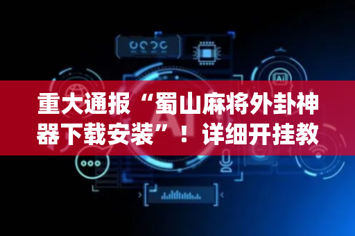 重大通报“蜀山麻将外卦神器下载安装”！详细开挂教程（确实真的有挂)-抖音