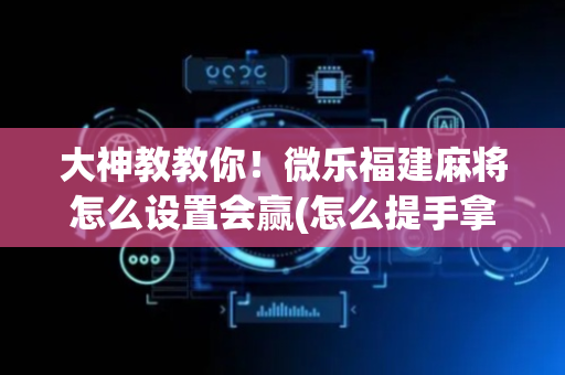 大神教教你！微乐福建麻将怎么设置会赢(怎么提手拿好牌)