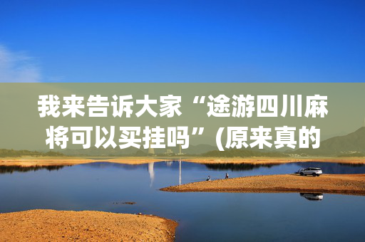 我来告诉大家“途游四川麻将可以买挂吗”(原来真的有挂)-抖音