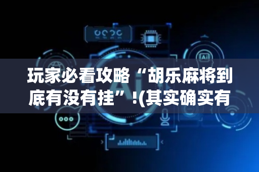 玩家必看攻略“胡乐麻将到底有没有挂”!(其实确实有挂)-抖音