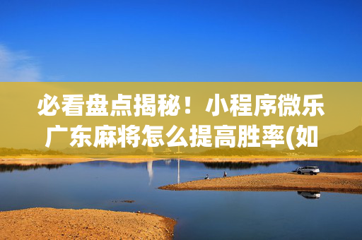 必看盘点揭秘！小程序微乐广东麻将怎么提高胜率(如何才能赢)