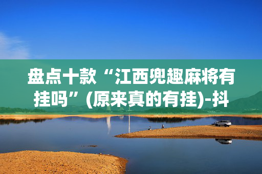 盘点十款“江西兜趣麻将有挂吗”(原来真的有挂)-抖音