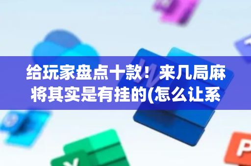 给玩家盘点十款！来几局麻将其实是有挂的(怎么让系统发好牌)