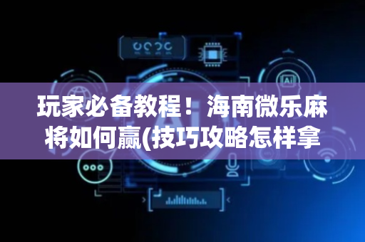 玩家必备教程！海南微乐麻将如何赢(技巧攻略怎样拿好牌)