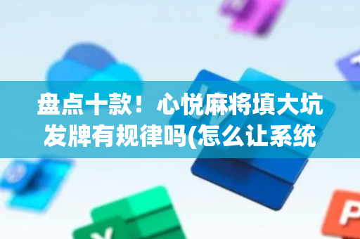 盘点十款！心悦麻将填大坑发牌有规律吗(怎么让系统给自己好牌)