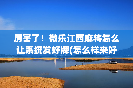 厉害了！微乐江西麻将怎么让系统发好牌(怎么样来好牌)