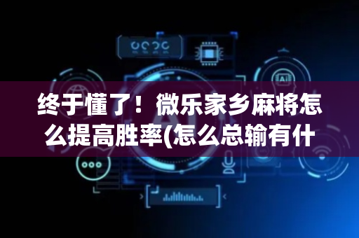 终于懂了！微乐家乡麻将怎么提高胜率(怎么总输有什么猫腻)