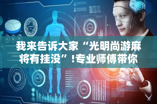 我来告诉大家“光明尚游麻将有挂没”!专业师傅带你一起了解（详细教程）-抖音