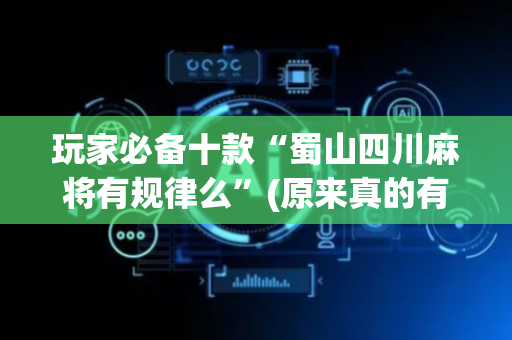 玩家必备十款“蜀山四川麻将有规律么”(原来真的有挂)-抖音