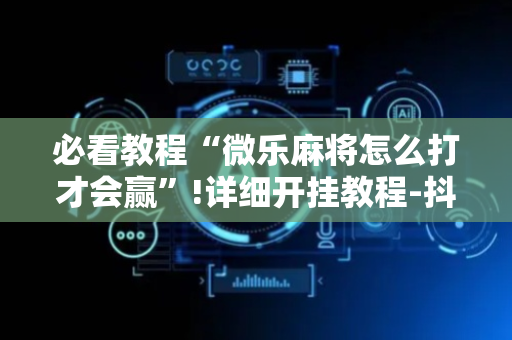 必看教程“微乐麻将怎么打才会赢”!详细开挂教程-抖音