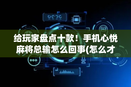 给玩家盘点十款！手机心悦麻将总输怎么回事(怎么才有好牌)