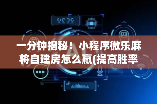 一分钟揭秘！小程序微乐麻将自建房怎么赢(提高胜率技巧)