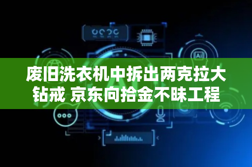 废旧洗衣机中拆出两克拉大钻戒 京东向拾金不昧工程师奖励1万元