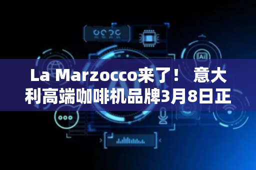 La Marzocco来了！ 意大利高端咖啡机品牌3月8日正式入驻京东自营