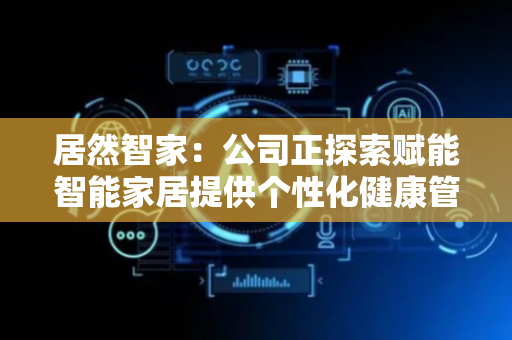 居然智家：公司正探索赋能智能家居提供个性化健康管理