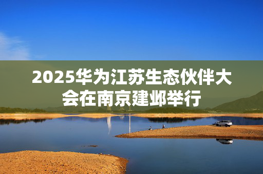 2025华为江苏生态伙伴大会在南京建邺举行