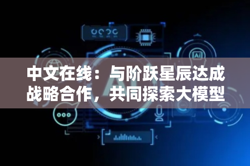 中文在线：与阶跃星辰达成战略合作，共同探索大模型在网络文学创作中的应用