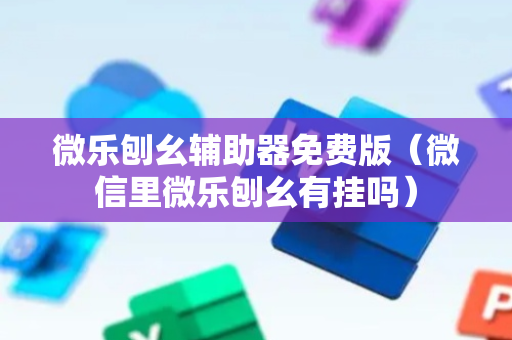 微乐刨幺辅助器免费版（微信里微乐刨幺有挂吗）