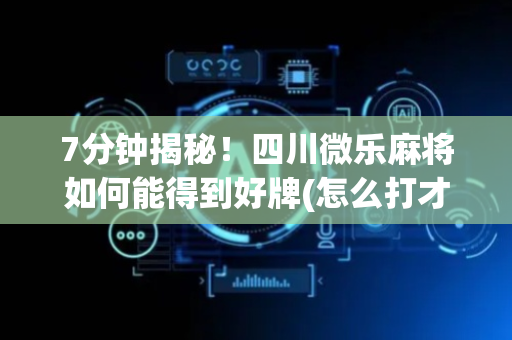 7分钟揭秘！四川微乐麻将如何能得到好牌(怎么打才会赢)