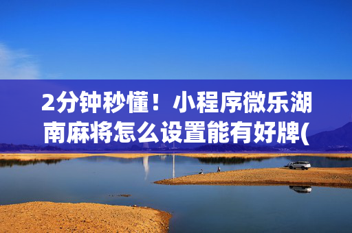 2分钟秒懂！小程序微乐湖南麻将怎么设置能有好牌(助攻神器怎么才会赢)