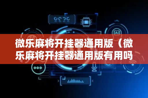 微乐麻将开挂器通用版（微乐麻将开挂器通用版有用吗）